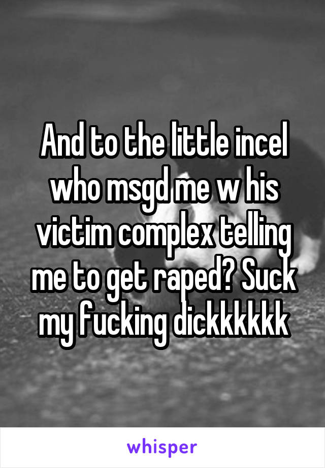 And to the little incel who msgd me w his victim complex telling me to get raped? Suck my fucking dickkkkkk