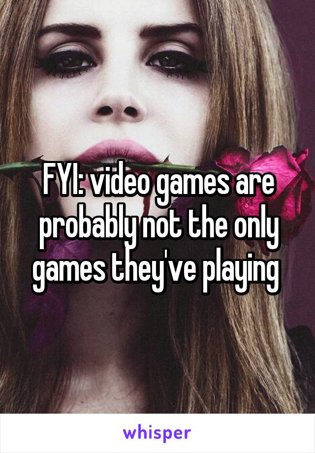 FYI: video games are probably not the only games they've playing 