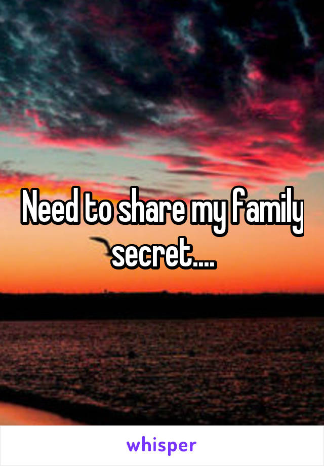 Need to share my family secret....