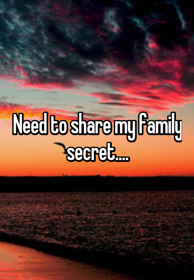 Need to share my family secret....