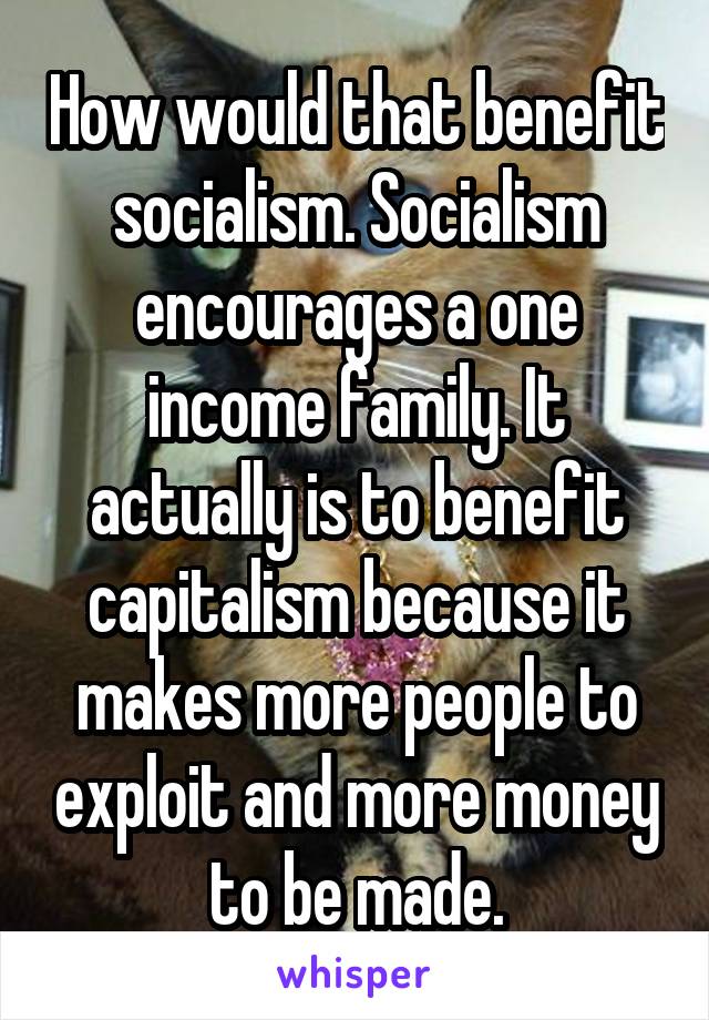 How would that benefit socialism. Socialism encourages a one income family. It actually is to benefit capitalism because it makes more people to exploit and more money to be made.