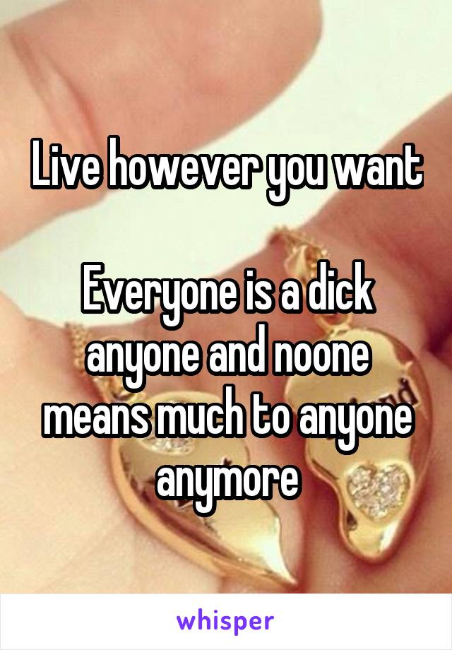 Live however you want

Everyone is a dick anyone and noone means much to anyone anymore