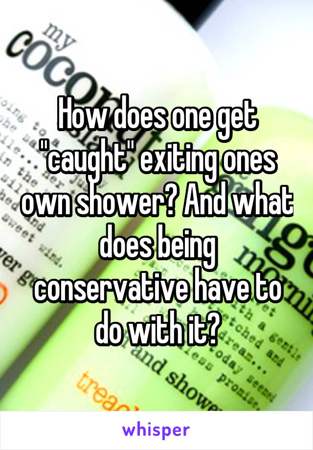 How does one get "caught" exiting ones own shower? And what does being conservative have to do with it?