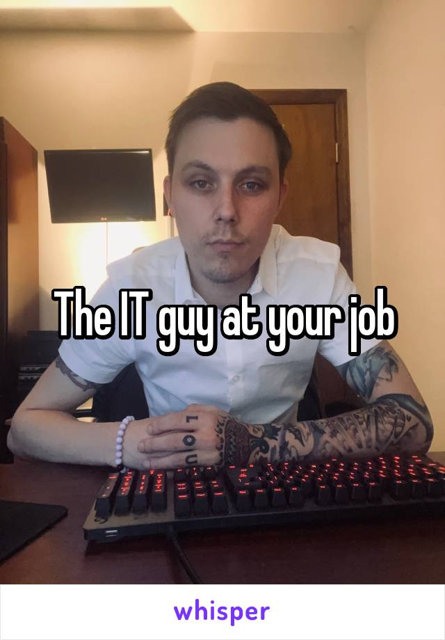 The IT guy at your job