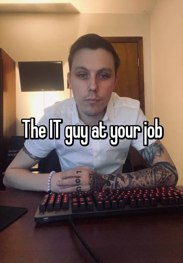 The IT guy at your job