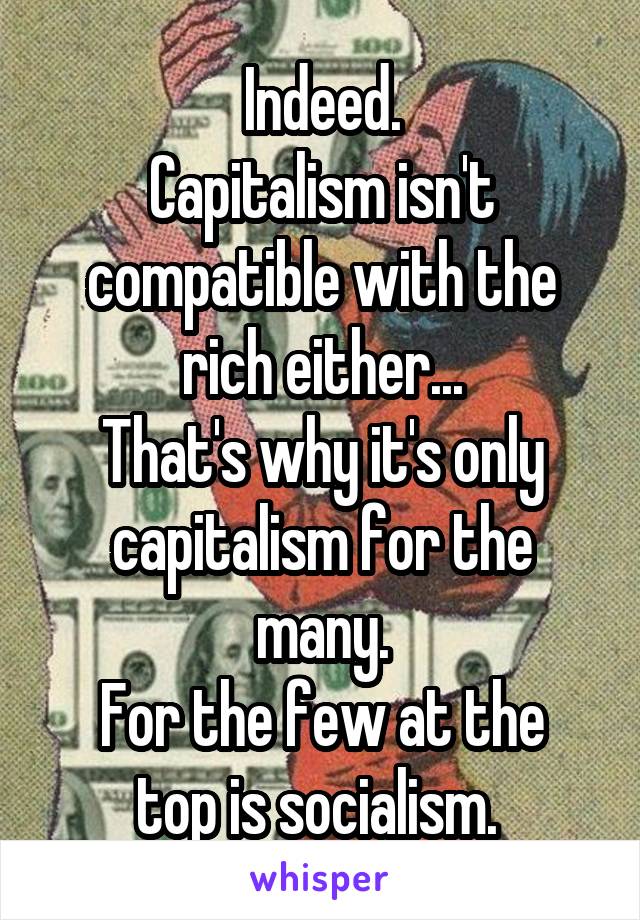 Indeed.
Capitalism isn't compatible with the rich either...
That's why it's only capitalism for the many.
For the few at the top is socialism. 