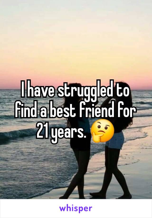 I have struggled to find a best friend for 21 years. 🤔