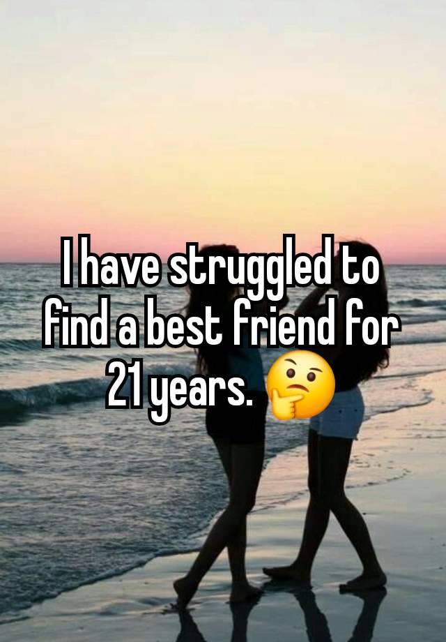 I have struggled to find a best friend for 21 years. 🤔