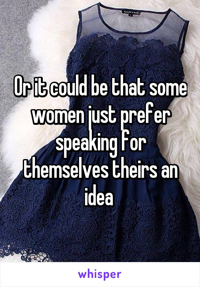 Or it could be that some women just prefer speaking for themselves theirs an idea 