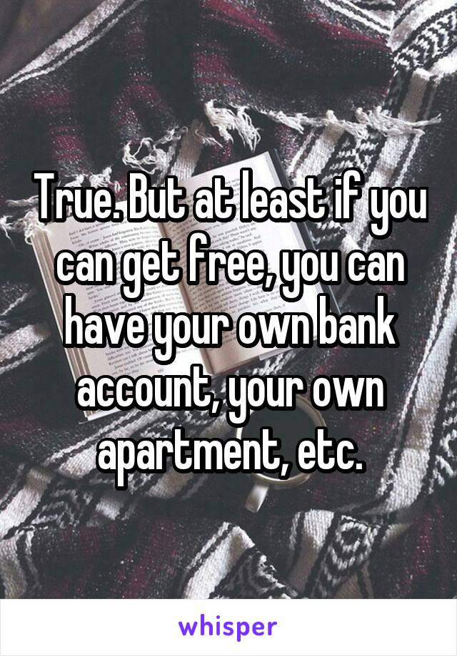 True. But at least if you can get free, you can have your own bank account, your own apartment, etc.