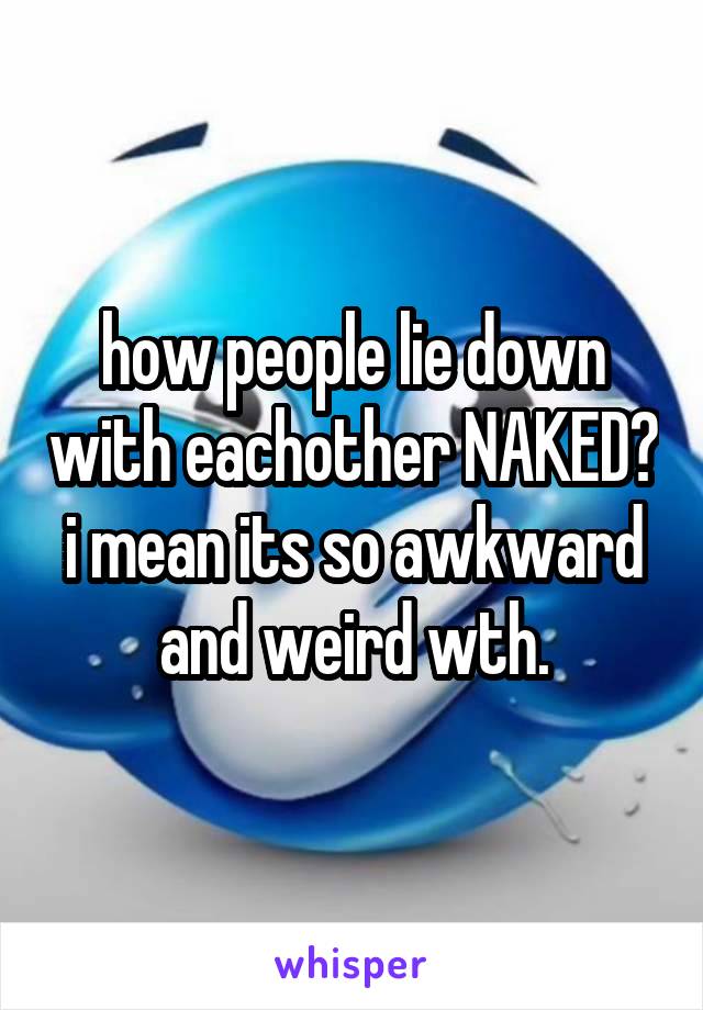 how people lie down with eachother NAKED? i mean its so awkward and weird wth.