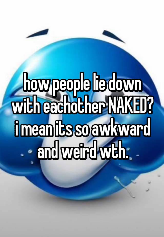 how people lie down with eachother NAKED? i mean its so awkward and weird wth.