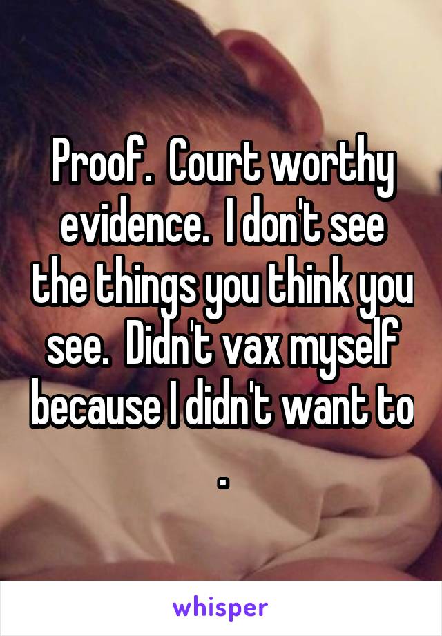 Proof.  Court worthy evidence.  I don't see the things you think you see.  Didn't vax myself because I didn't want to .