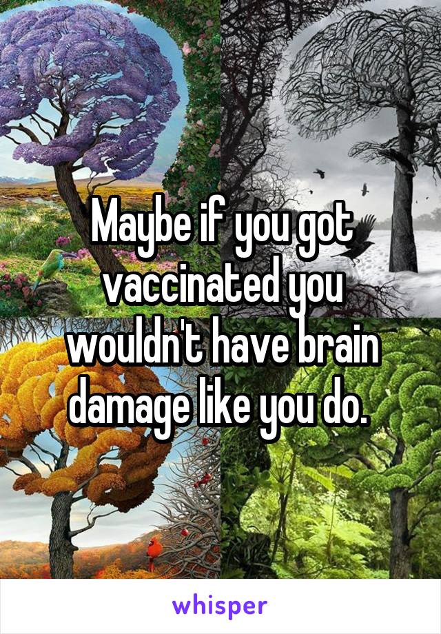 Maybe if you got vaccinated you wouldn't have brain damage like you do. 