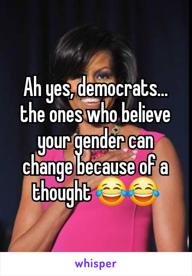 Ah yes, democrats... the ones who believe your gender can change because of a thought 😂😂