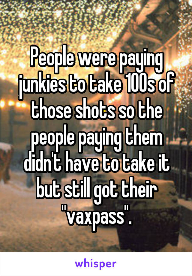 People were paying junkies to take 100s of those shots so the people paying them didn't have to take it but still got their "vaxpass".