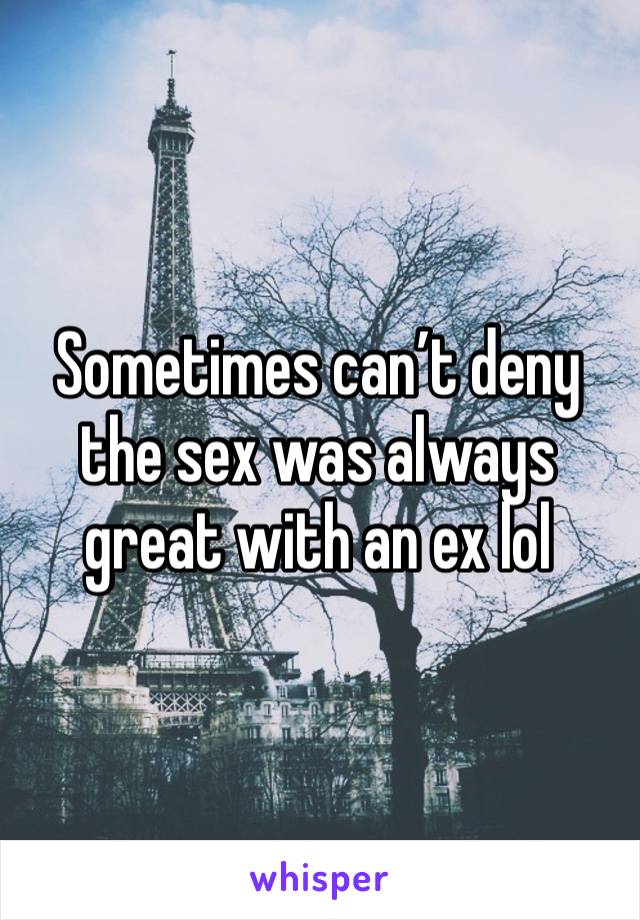 Sometimes can’t deny the sex was always great with an ex lol