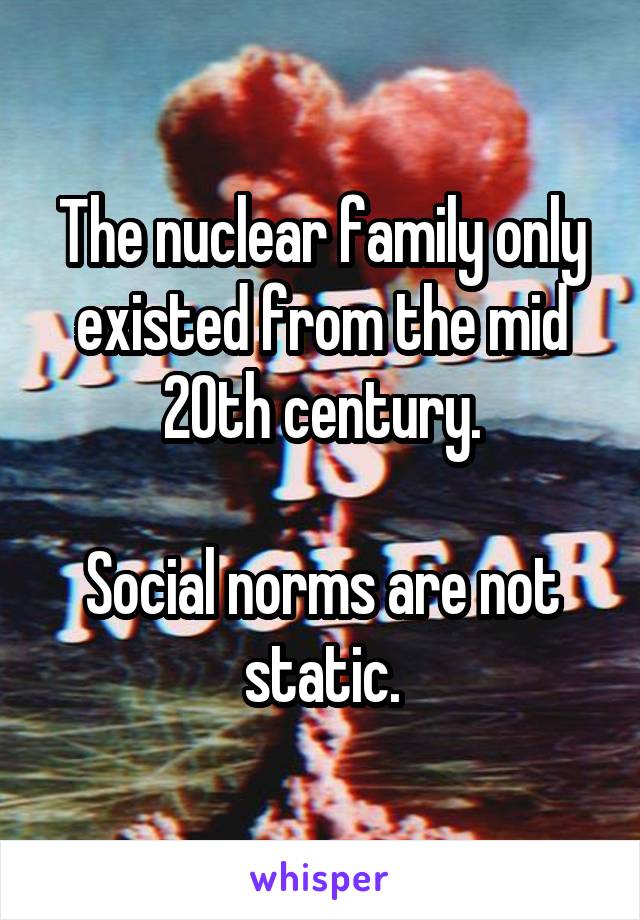 The nuclear family only existed from the mid 20th century.

Social norms are not static.