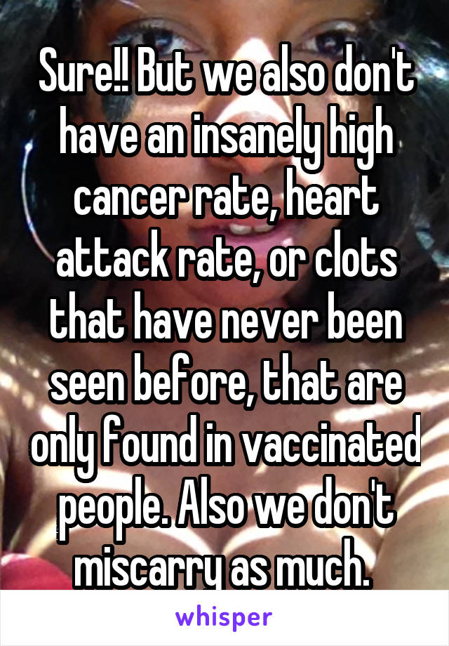 Sure!! But we also don't have an insanely high cancer rate, heart attack rate, or clots that have never been seen before, that are only found in vaccinated people. Also we don't miscarry as much. 