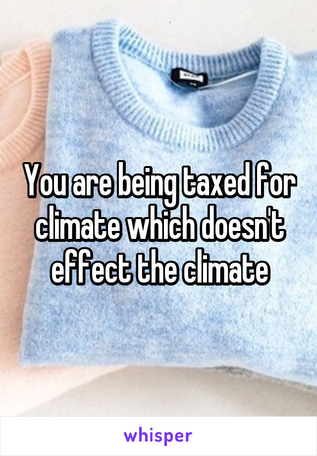 You are being taxed for climate which doesn't effect the climate