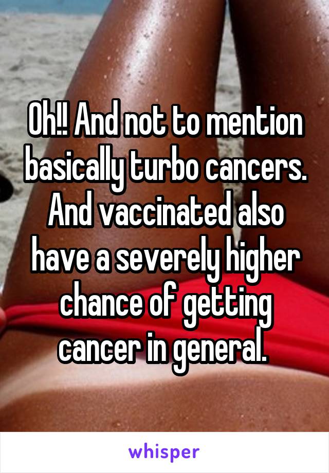 Oh!! And not to mention basically turbo cancers. And vaccinated also have a severely higher chance of getting cancer in general. 