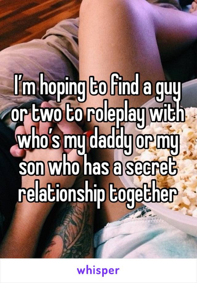 I’m hoping to find a guy or two to roleplay with who’s my daddy or my son who has a secret relationship together 