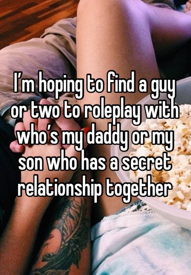 I’m hoping to find a guy or two to roleplay with who’s my daddy or my son who has a secret relationship together 