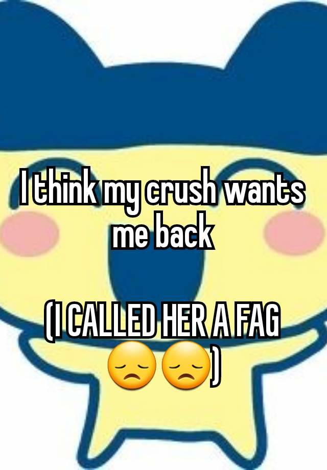 I think my crush wants me back

(I CALLED HER A FAG 😞😞)