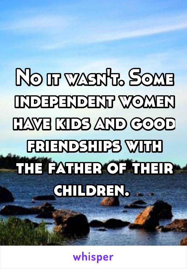 No it wasn't. Some independent women have kids and good friendships with the father of their children. 