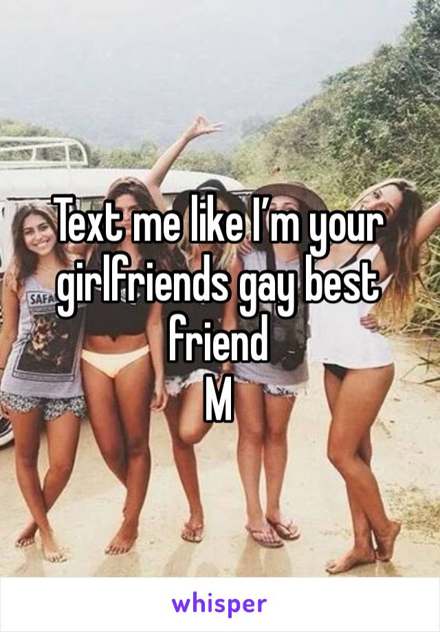 Text me like I’m your girlfriends gay best friend
M