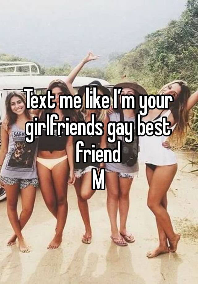 Text me like I’m your girlfriends gay best friend
M