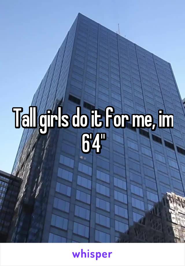 Tall girls do it for me, im 6'4"