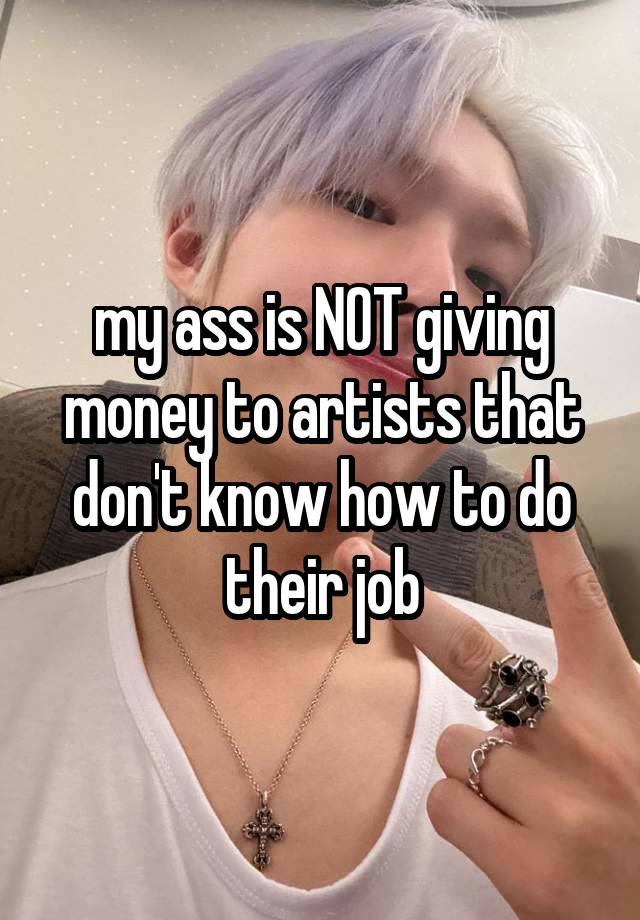 my ass is NOT giving money to artists that don't know how to do their job