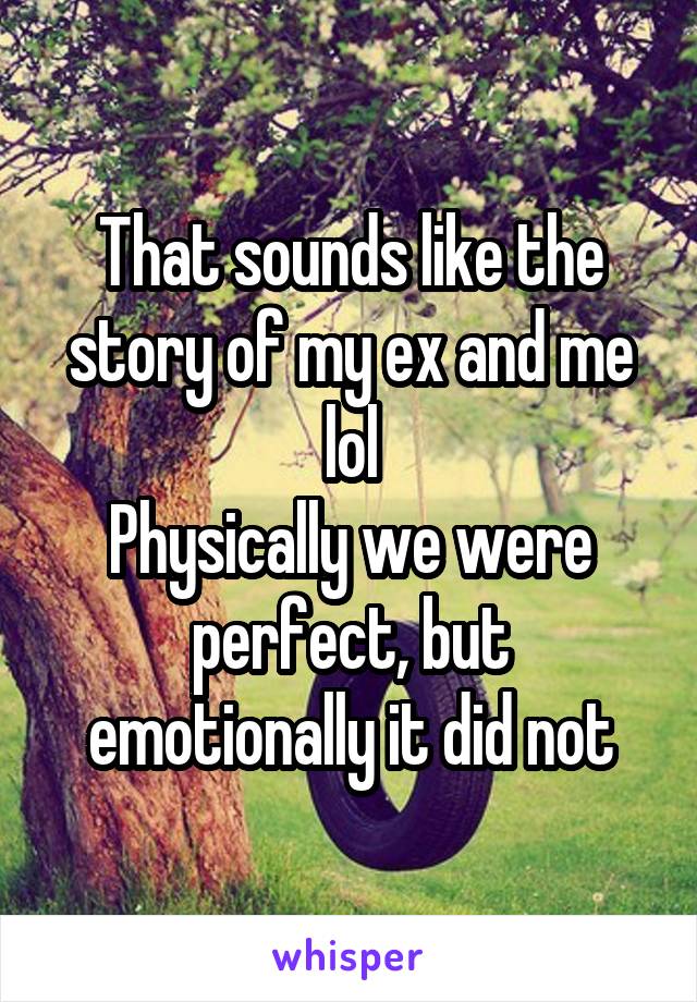 That sounds like the story of my ex and me lol
Physically we were perfect, but emotionally it did not