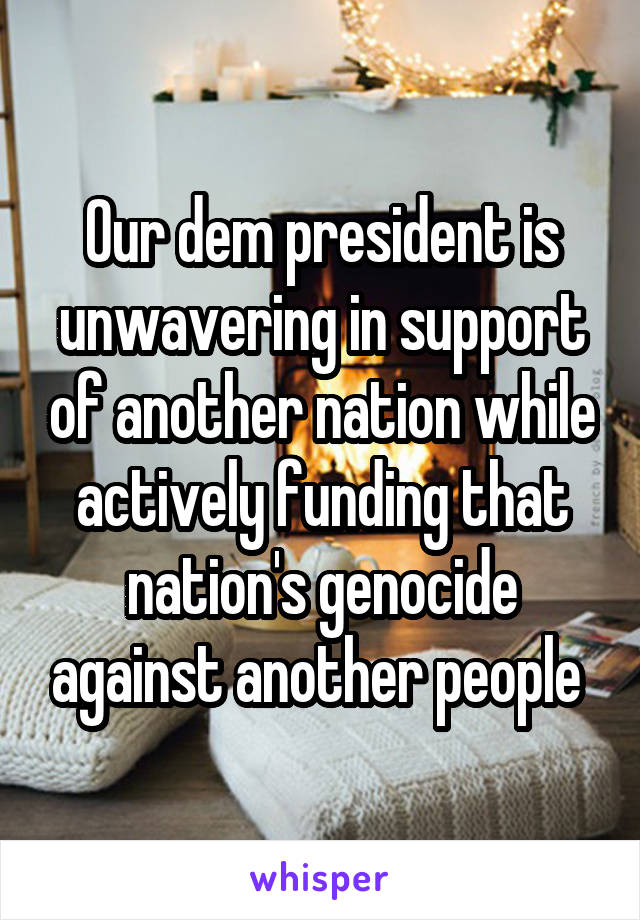 0ur dem president is unwavering in support of another nation while actively funding that nation's genocide against another people 