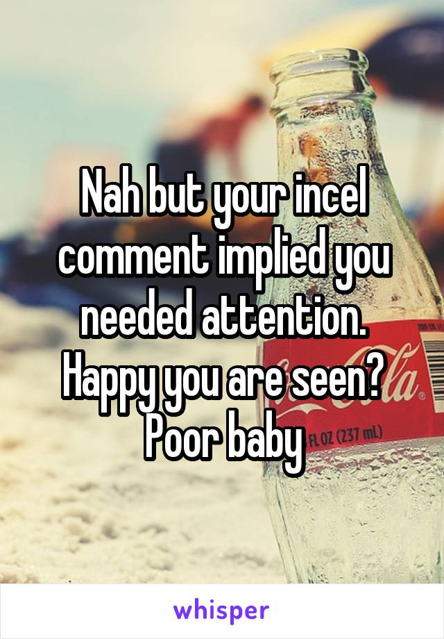 Nah but your incel comment implied you needed attention.
Happy you are seen?
Poor baby