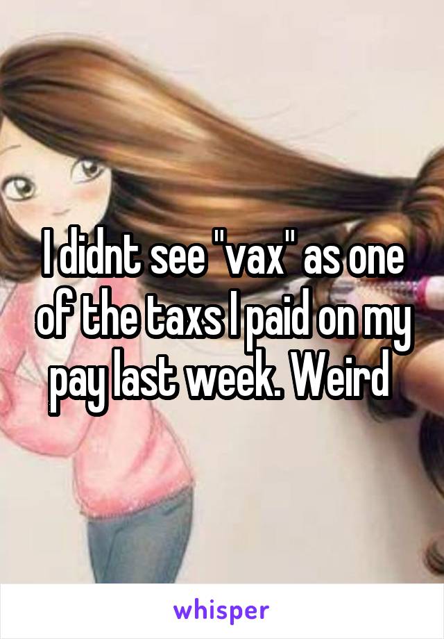 I didnt see "vax" as one of the taxs I paid on my pay last week. Weird 