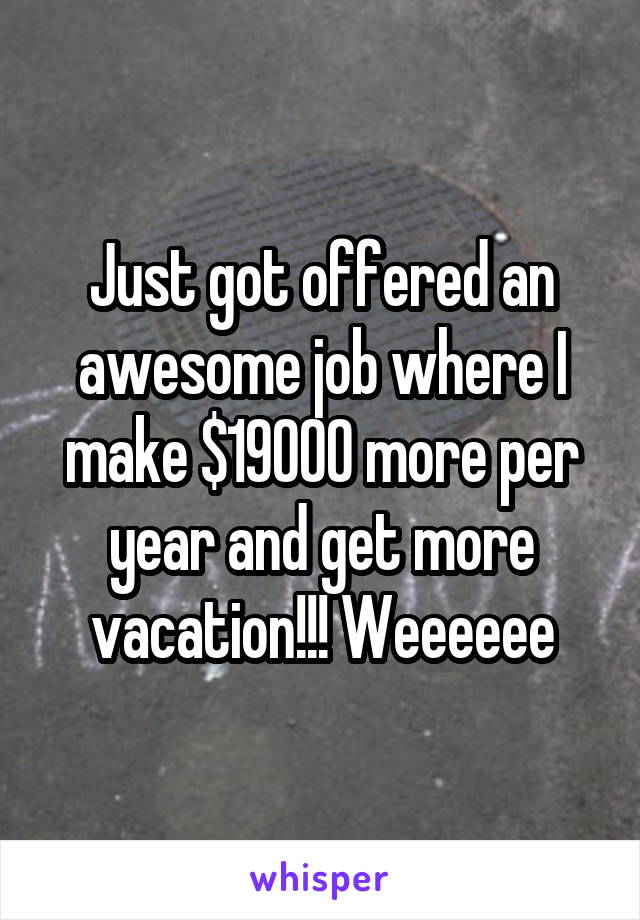 Just got offered an awesome job where I make $19000 more per year and get more vacation!!! Weeeeee