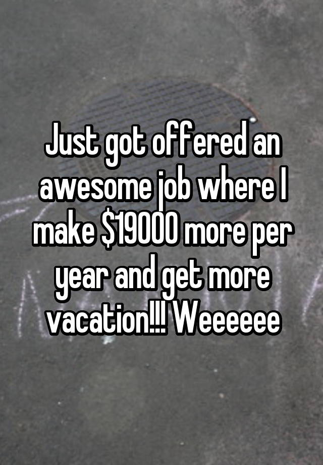 Just got offered an awesome job where I make $19000 more per year and get more vacation!!! Weeeeee