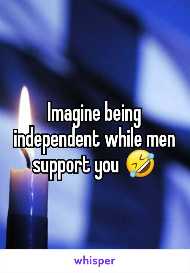 Imagine being independent while men support you 🤣