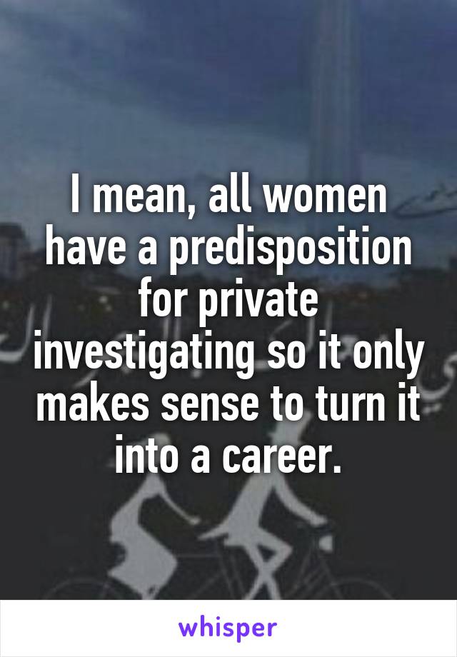 I mean, all women have a predisposition for private investigating so it only makes sense to turn it into a career.