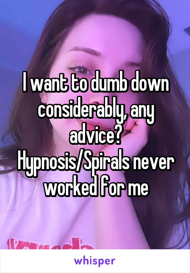 I want to dumb down considerably, any advice? Hypnosis/Spirals never worked for me