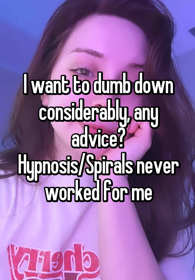 I want to dumb down considerably, any advice? Hypnosis/Spirals never worked for me