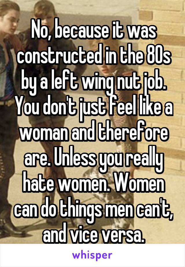 No, because it was constructed in the 80s by a left wing nut job. You don't just feel like a woman and therefore are. Unless you really hate women. Women can do things men can't, and vice versa.