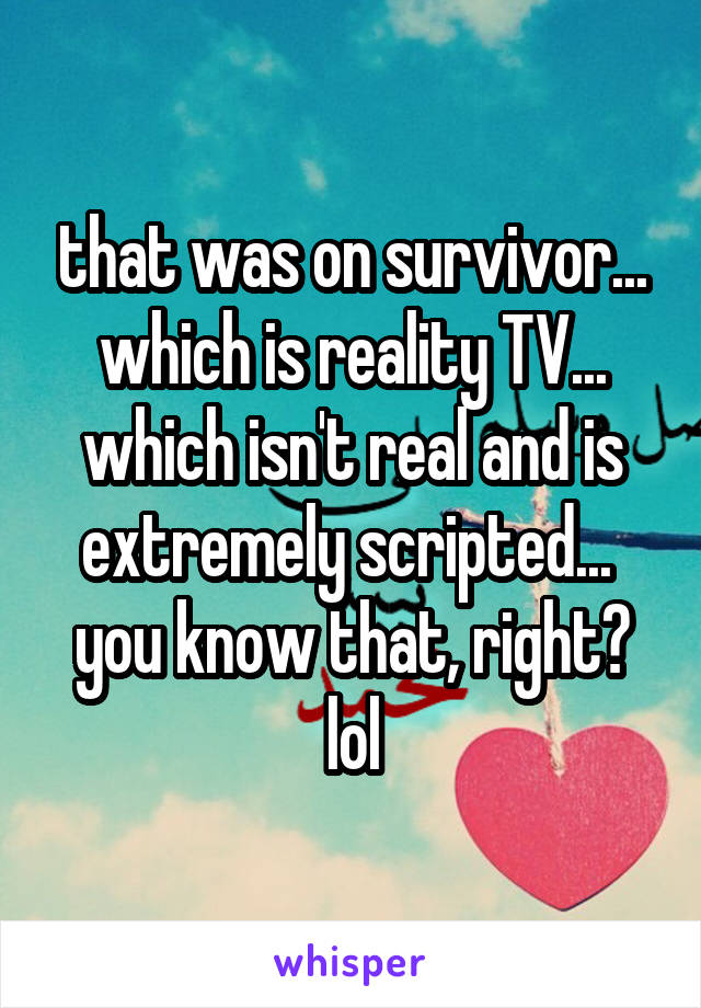 that was on survivor... which is reality TV... which isn't real and is extremely scripted...  you know that, right? lol