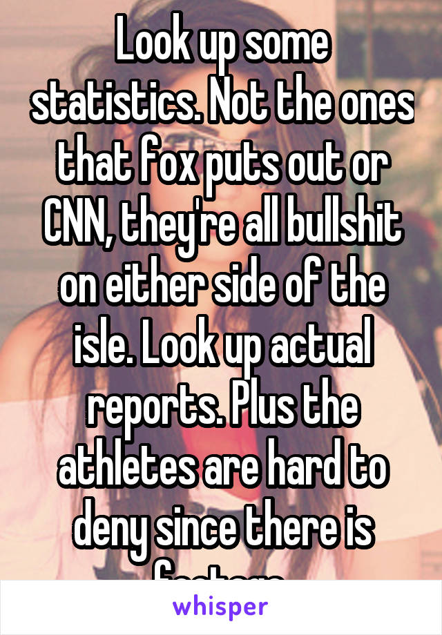 Look up some statistics. Not the ones that fox puts out or CNN, they're all bullshit on either side of the isle. Look up actual reports. Plus the athletes are hard to deny since there is footage.