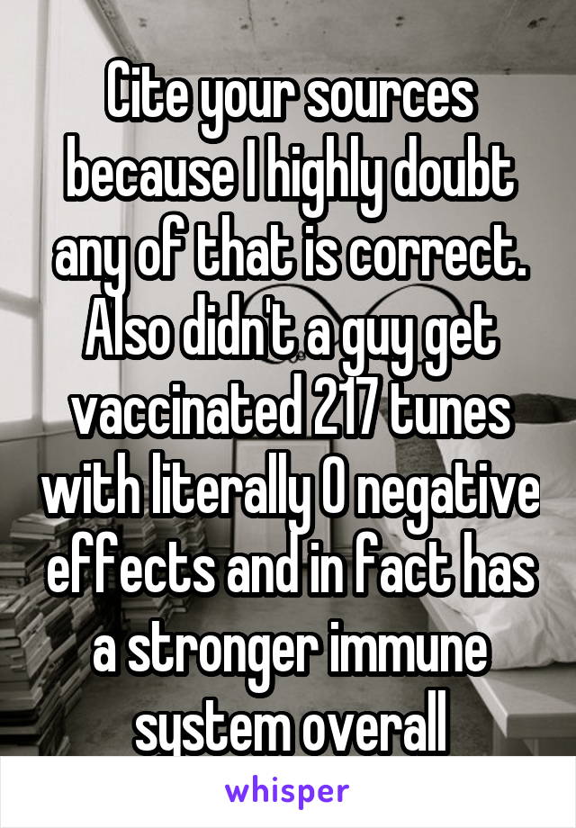 Cite your sources because I highly doubt any of that is correct. Also didn't a guy get vaccinated 217 tunes with literally 0 negative effects and in fact has a stronger immune system overall