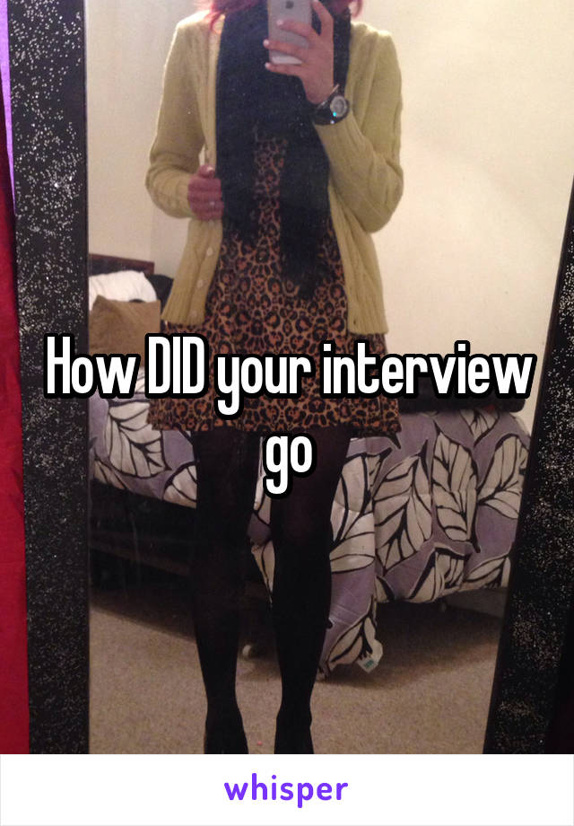 How DID your interview go