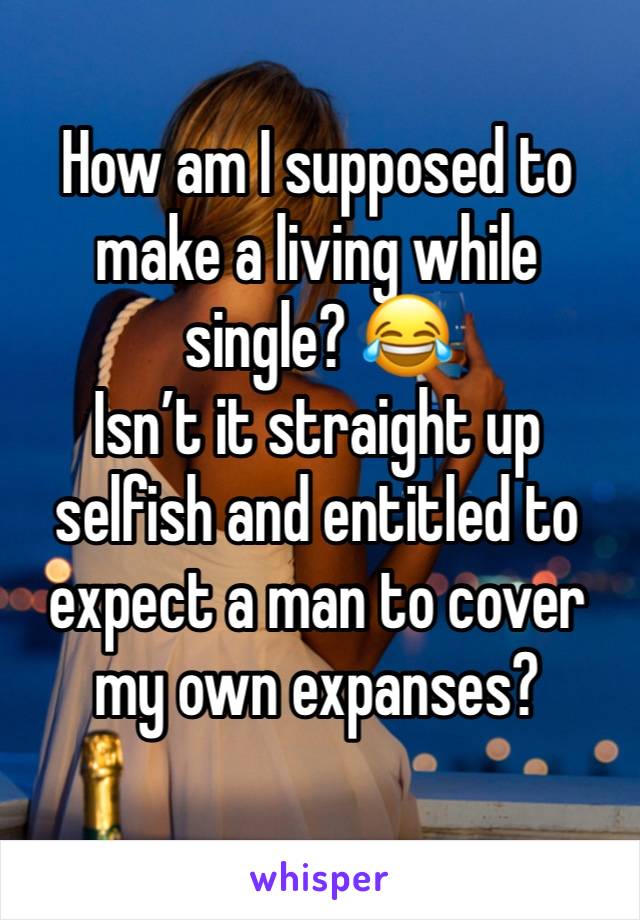 How am I supposed to make a living while single? 😂
Isn’t it straight up selfish and entitled to expect a man to cover my own expanses? 