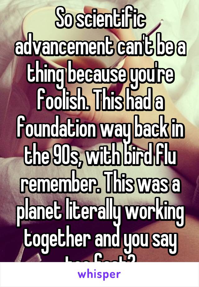 So scientific advancement can't be a thing because you're foolish. This had a foundation way back in the 90s, with bird flu remember. This was a planet literally working together and you say too fast?